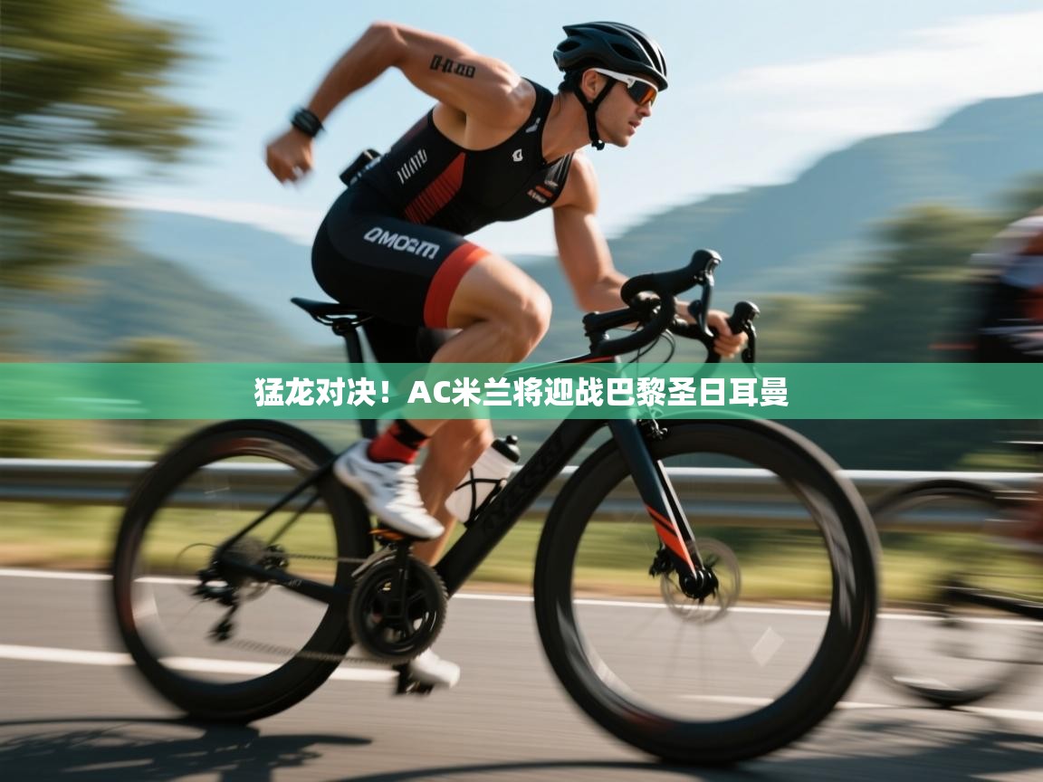 蓝鲸体育app下载-猛龙对决！AC米兰将迎战巴黎圣日耳曼  第1张