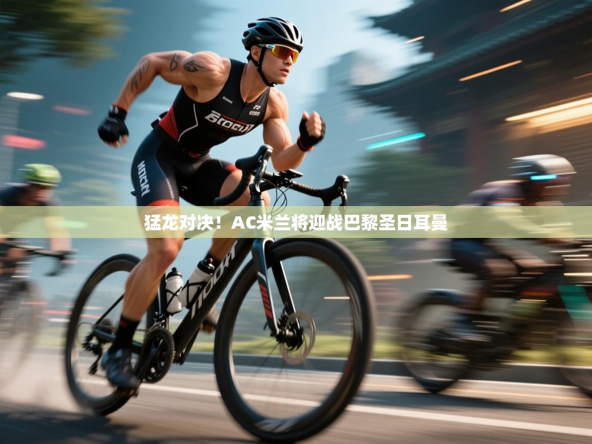 蓝鲸体育app下载-猛龙对决！AC米兰将迎战巴黎圣日耳曼  第2张