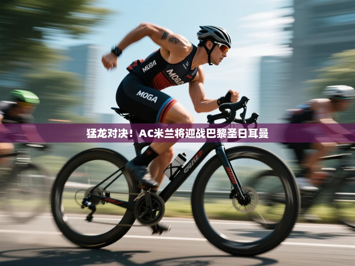 蓝鲸体育app下载-猛龙对决！AC米兰将迎战巴黎圣日耳曼  第3张