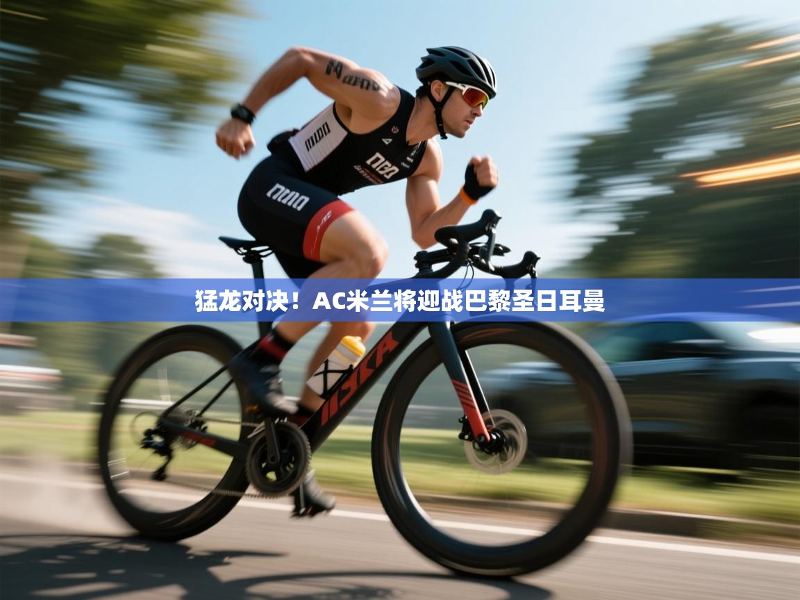 蓝鲸体育app下载-猛龙对决！AC米兰将迎战巴黎圣日耳曼  第4张