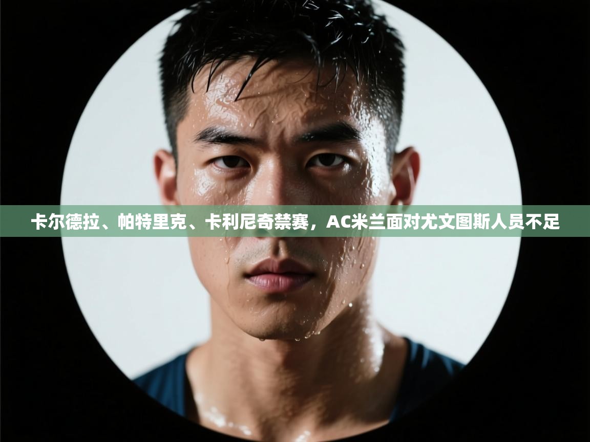 蓝鲸体育官网-卡尔德拉、帕特里克、卡利尼奇禁赛，AC米兰面对尤文图斯人员不足  第1张