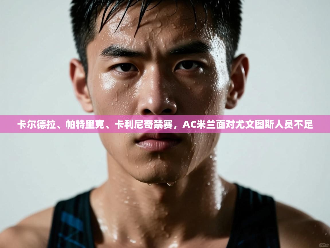 蓝鲸体育官网-卡尔德拉、帕特里克、卡利尼奇禁赛，AC米兰面对尤文图斯人员不足  第3张