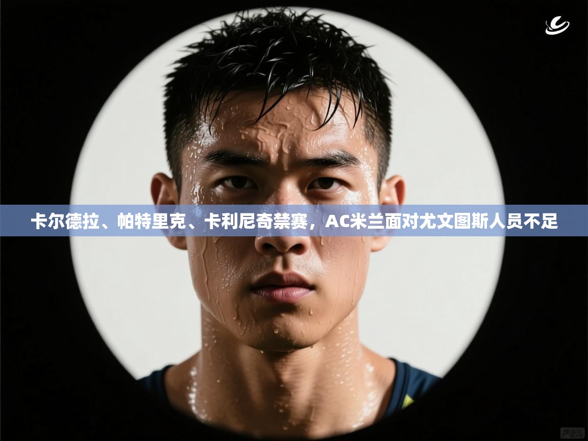 蓝鲸体育官网-卡尔德拉、帕特里克、卡利尼奇禁赛，AC米兰面对尤文图斯人员不足  第4张