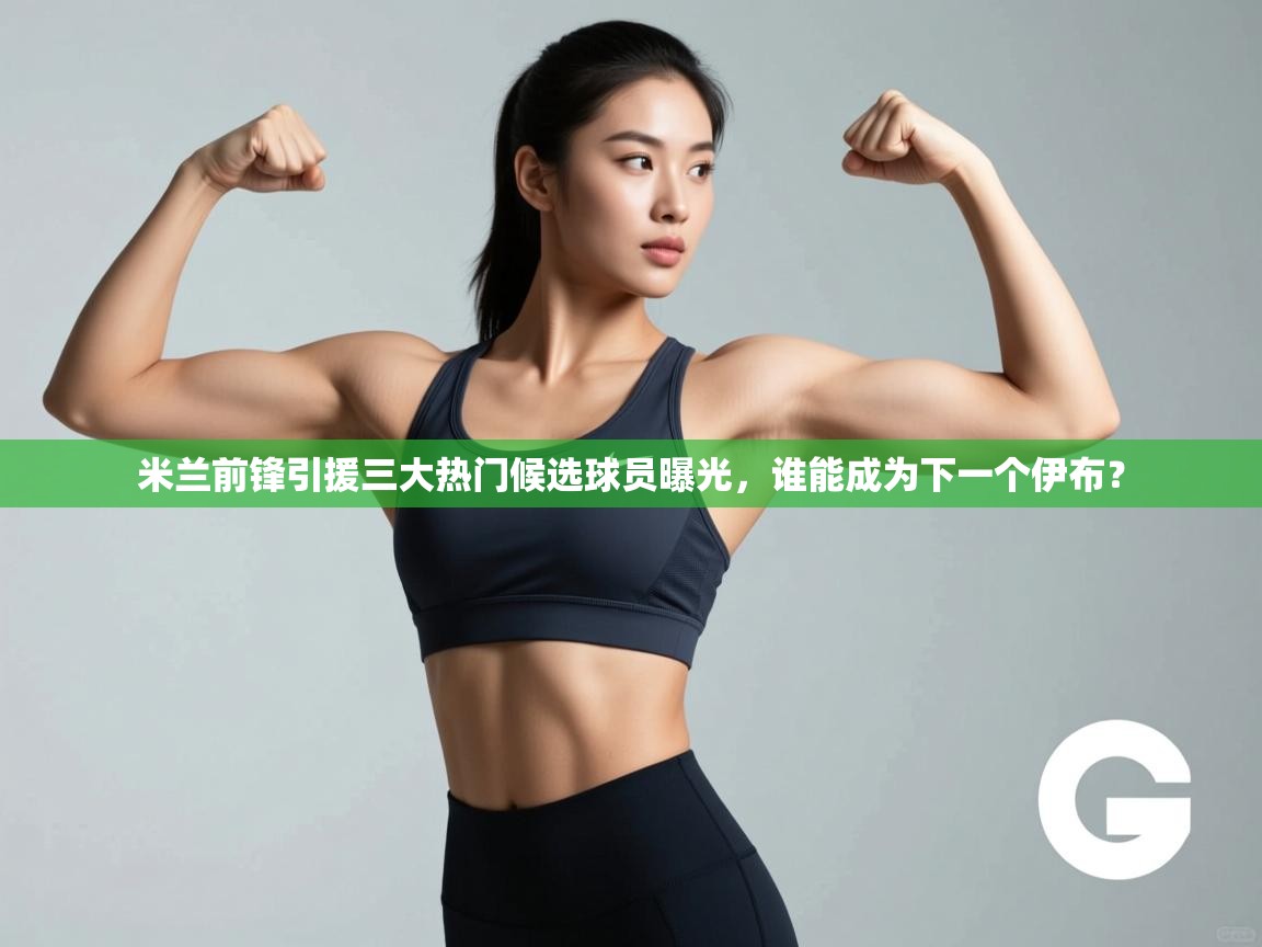 蓝鲸体育官网-米兰前锋引援三大热门候选球员曝光,谁能成为下一个伊布? 第4张