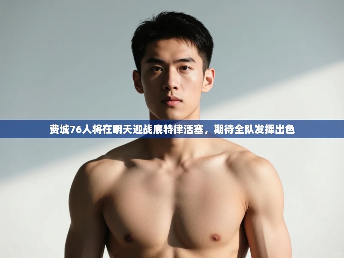 蓝鲸体育足球直播-费城76人将在明天迎战底特律活塞,期待全队发挥出色 第2张