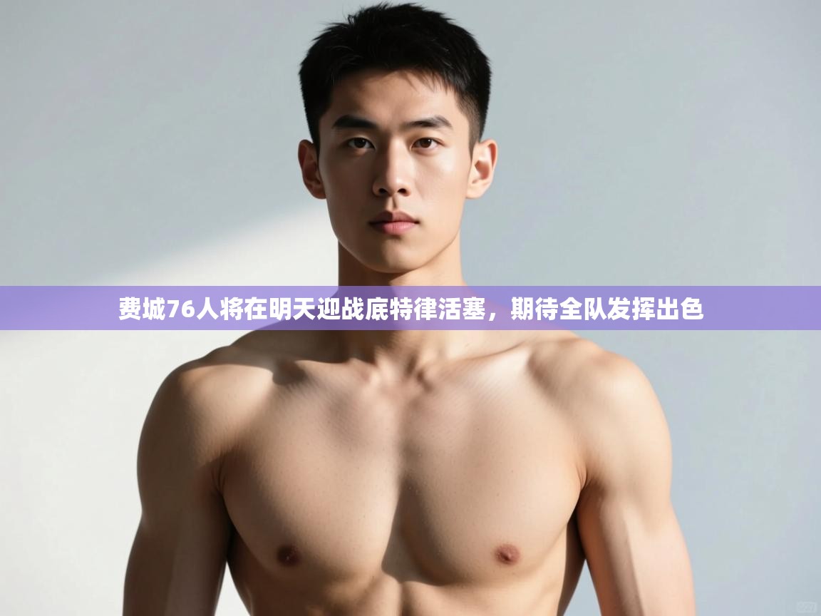 蓝鲸体育足球直播-费城76人将在明天迎战底特律活塞,期待全队发挥出色 第3张