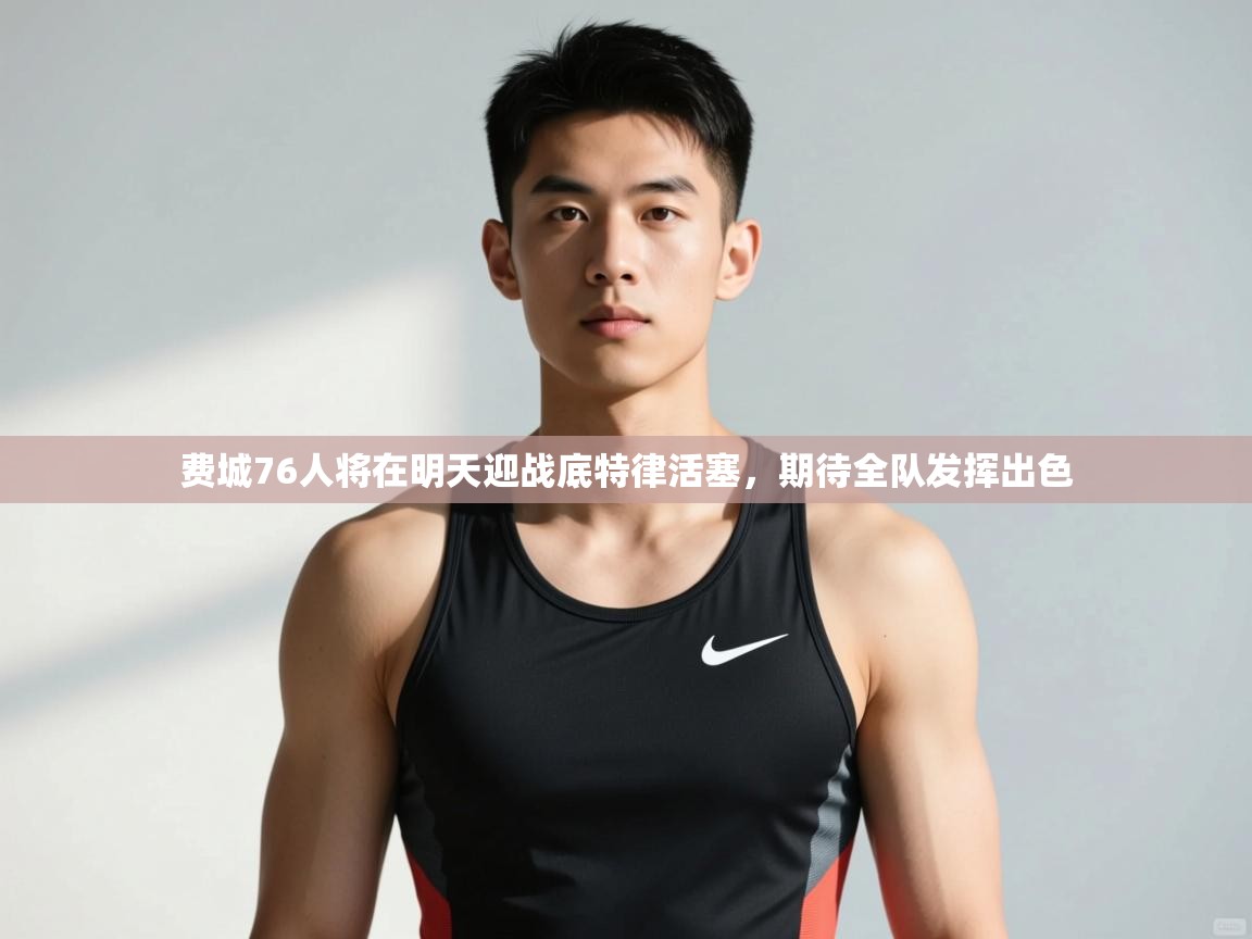 蓝鲸体育足球直播-费城76人将在明天迎战底特律活塞,期待全队发挥出色 第4张