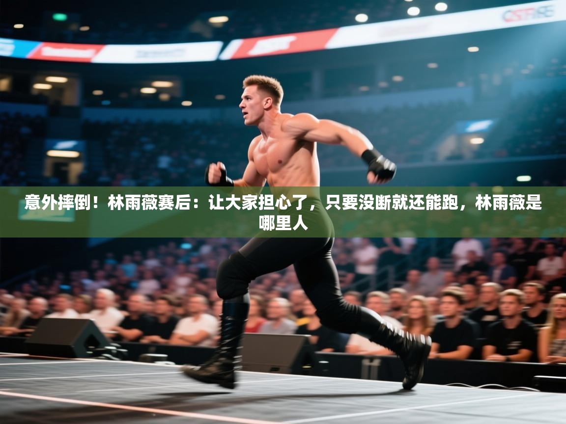 蓝鲸体育直播-意外摔倒！林雨薇赛后：让大家担心了，只要没断就还能跑，林雨薇是哪里人  第2张