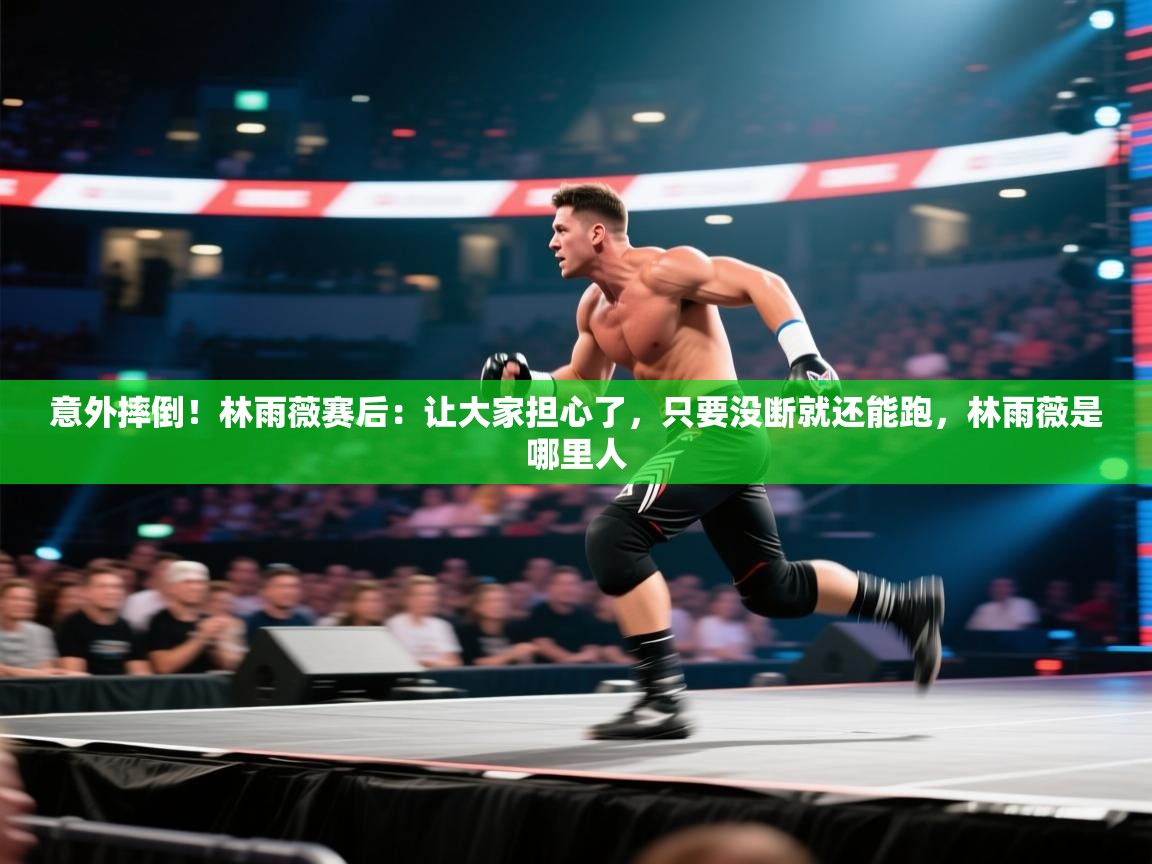 蓝鲸体育直播-意外摔倒！林雨薇赛后：让大家担心了，只要没断就还能跑，林雨薇是哪里人  第3张