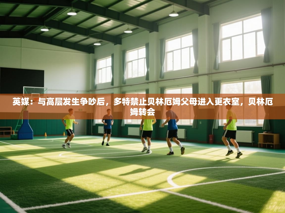 蓝鲸体育在线观看-英媒：与高层发生争吵后，多特禁止贝林厄姆父母进入更衣室，贝林厄姆转会  第1张