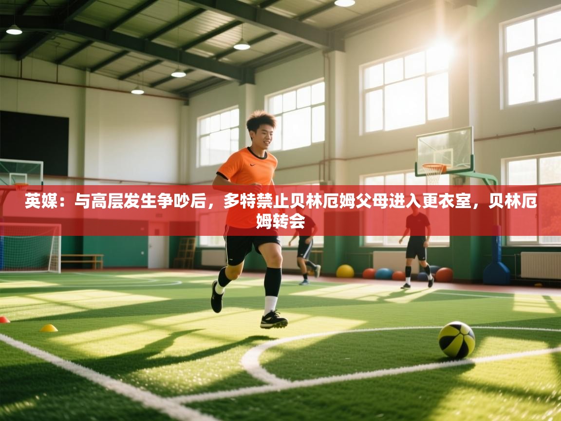 蓝鲸体育在线观看-英媒：与高层发生争吵后，多特禁止贝林厄姆父母进入更衣室，贝林厄姆转会  第3张