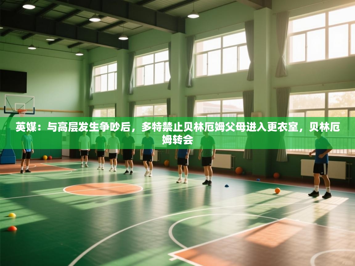 蓝鲸体育在线观看-英媒：与高层发生争吵后，多特禁止贝林厄姆父母进入更衣室，贝林厄姆转会  第2张