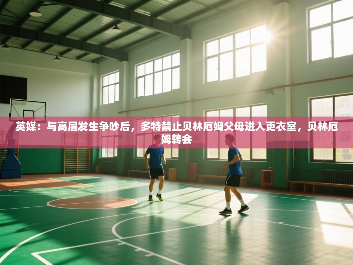 蓝鲸体育在线观看-英媒：与高层发生争吵后，多特禁止贝林厄姆父母进入更衣室，贝林厄姆转会  第4张