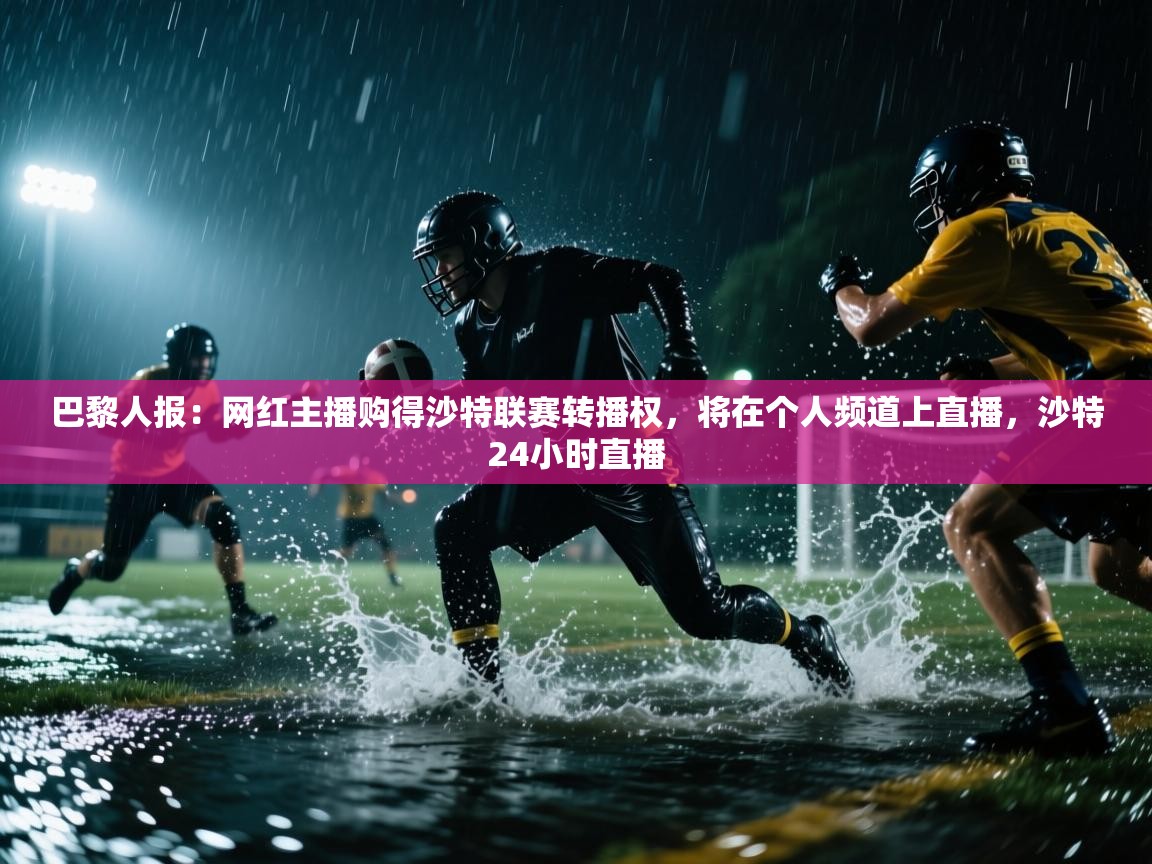 蓝鲸体育直播在线观看-巴黎人报:网红主播购得沙特联赛转播权,将在个人频道上直播,沙特24小时直播 第1张