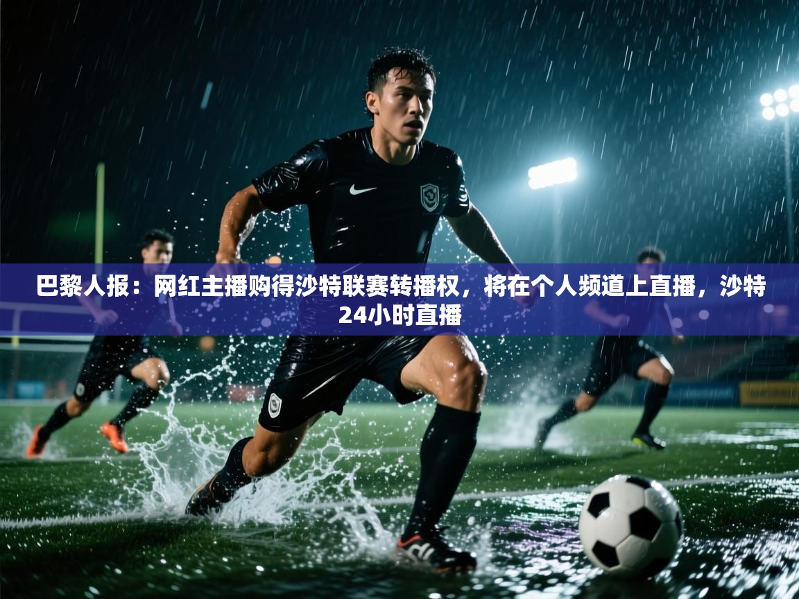 蓝鲸体育直播在线观看-巴黎人报:网红主播购得沙特联赛转播权,将在个人频道上直播,沙特24小时直播 第2张