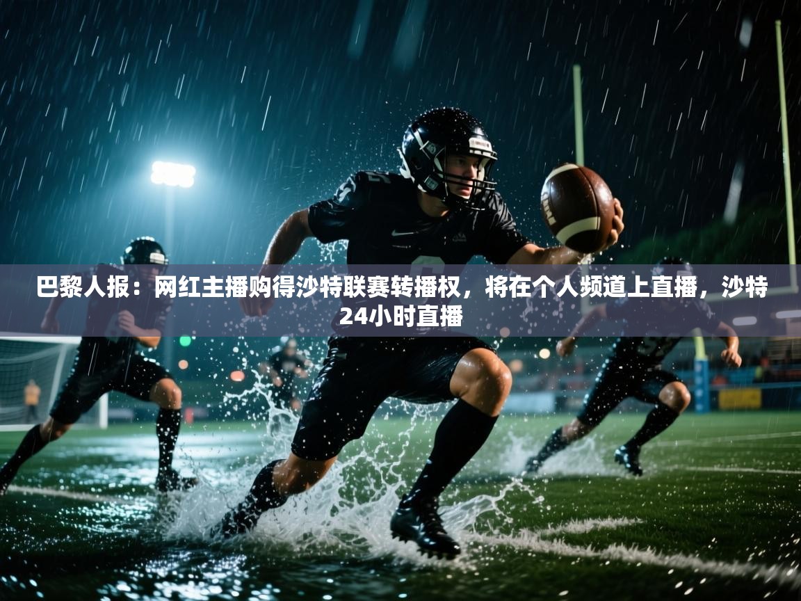 蓝鲸体育直播在线观看-巴黎人报:网红主播购得沙特联赛转播权,将在个人频道上直播,沙特24小时直播 第3张