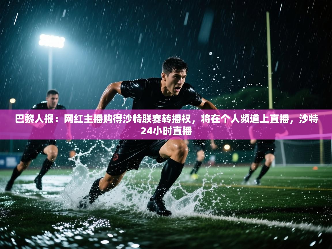 蓝鲸体育直播在线观看-巴黎人报:网红主播购得沙特联赛转播权,将在个人频道上直播,沙特24小时直播 第4张