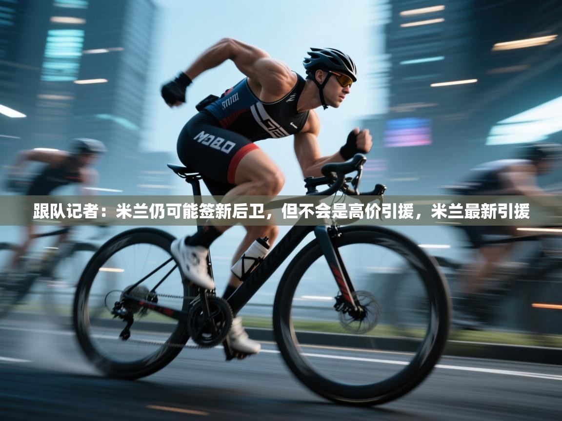 蓝鲸体育在线直播-跟队记者：米兰仍可能签新后卫，但不会是高价引援，米兰最新引援  第1张