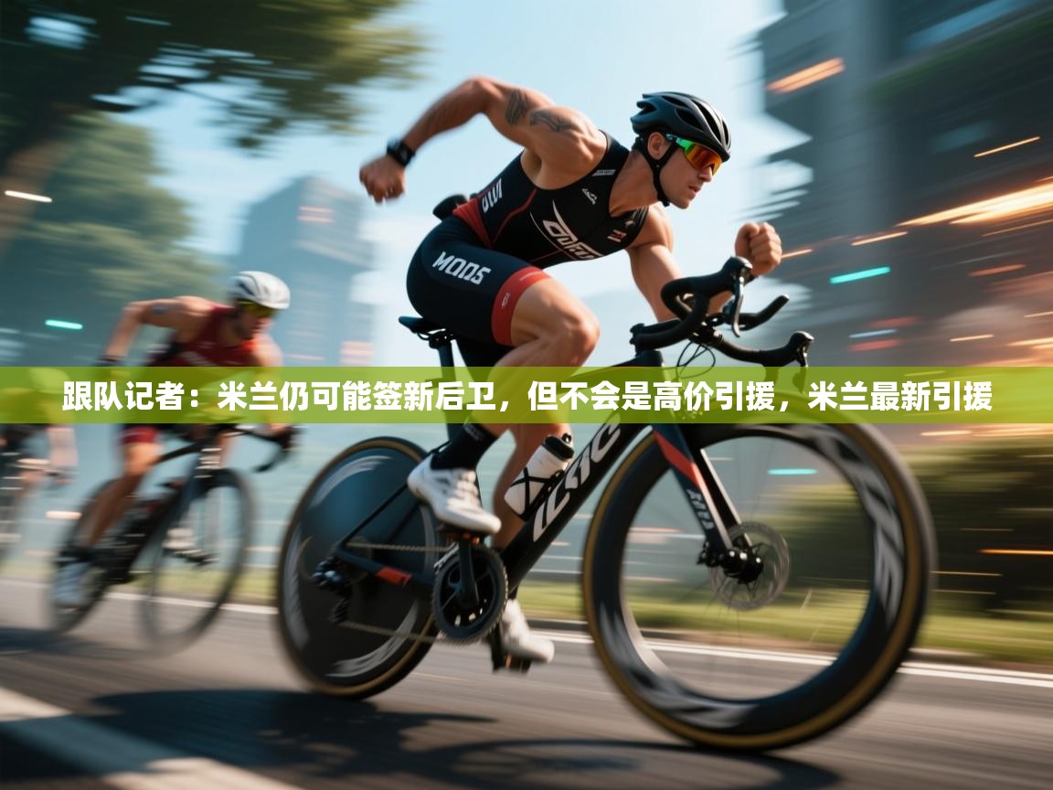 蓝鲸体育在线直播-跟队记者：米兰仍可能签新后卫，但不会是高价引援，米兰最新引援  第4张