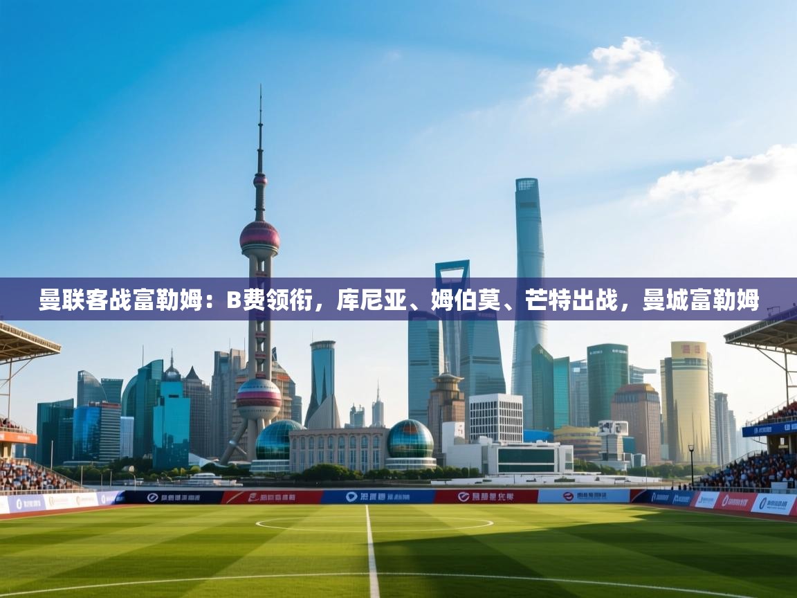 鲸蓝体育app下载-曼联客战富勒姆：B费领衔，库尼亚、姆伯莫、芒特出战，曼城富勒姆  第1张