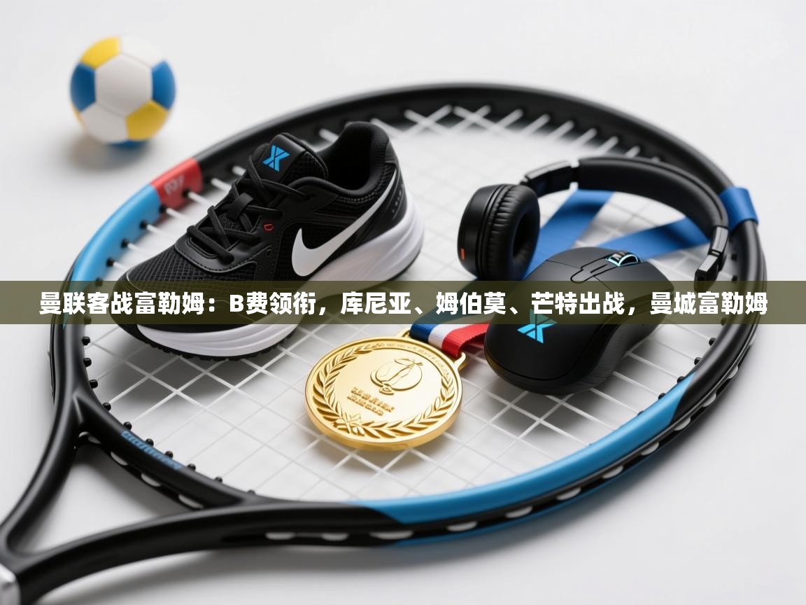 鲸蓝体育app下载-曼联客战富勒姆：B费领衔，库尼亚、姆伯莫、芒特出战，曼城富勒姆  第2张