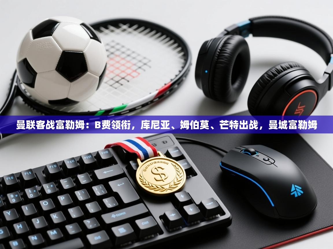 鲸蓝体育app下载-曼联客战富勒姆：B费领衔，库尼亚、姆伯莫、芒特出战，曼城富勒姆  第3张