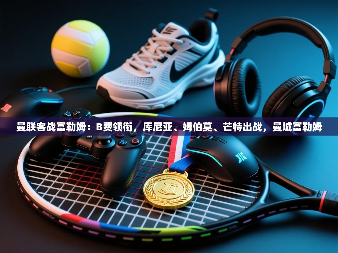 鲸蓝体育app下载-曼联客战富勒姆：B费领衔，库尼亚、姆伯莫、芒特出战，曼城富勒姆  第4张