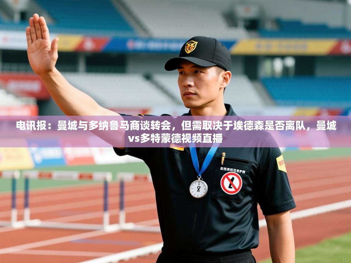 蓝鲸体育直播-电讯报：曼城与多纳鲁马商谈转会，但需取决于埃德森是否离队，曼城vs多特蒙德视频直播  第1张