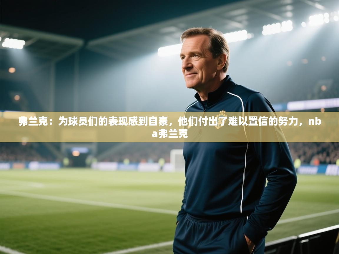 蓝鲸体育app电脑-弗兰克：为球员们的表现感到自豪，他们付出了难以置信的努力，nba弗兰克  第1张