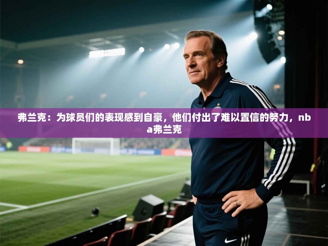 蓝鲸体育app电脑-弗兰克：为球员们的表现感到自豪，他们付出了难以置信的努力，nba弗兰克  第2张