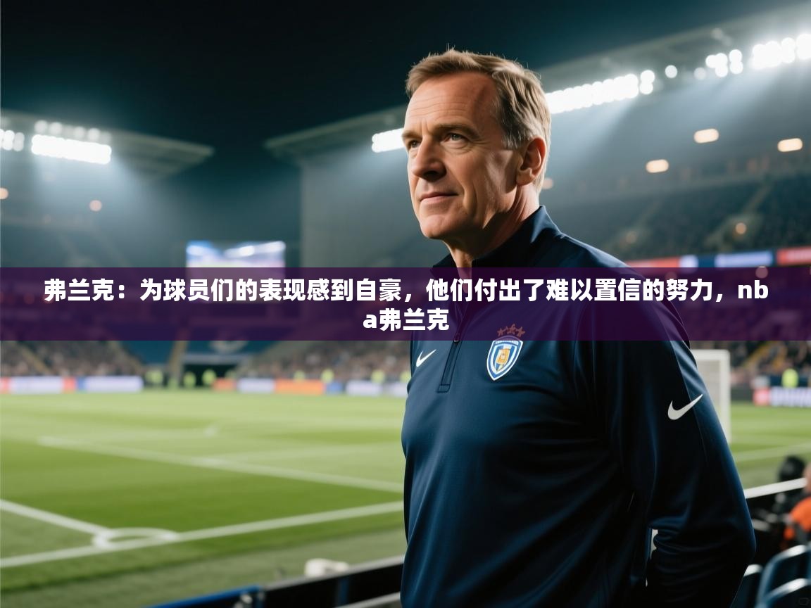 蓝鲸体育app电脑-弗兰克：为球员们的表现感到自豪，他们付出了难以置信的努力，nba弗兰克  第3张