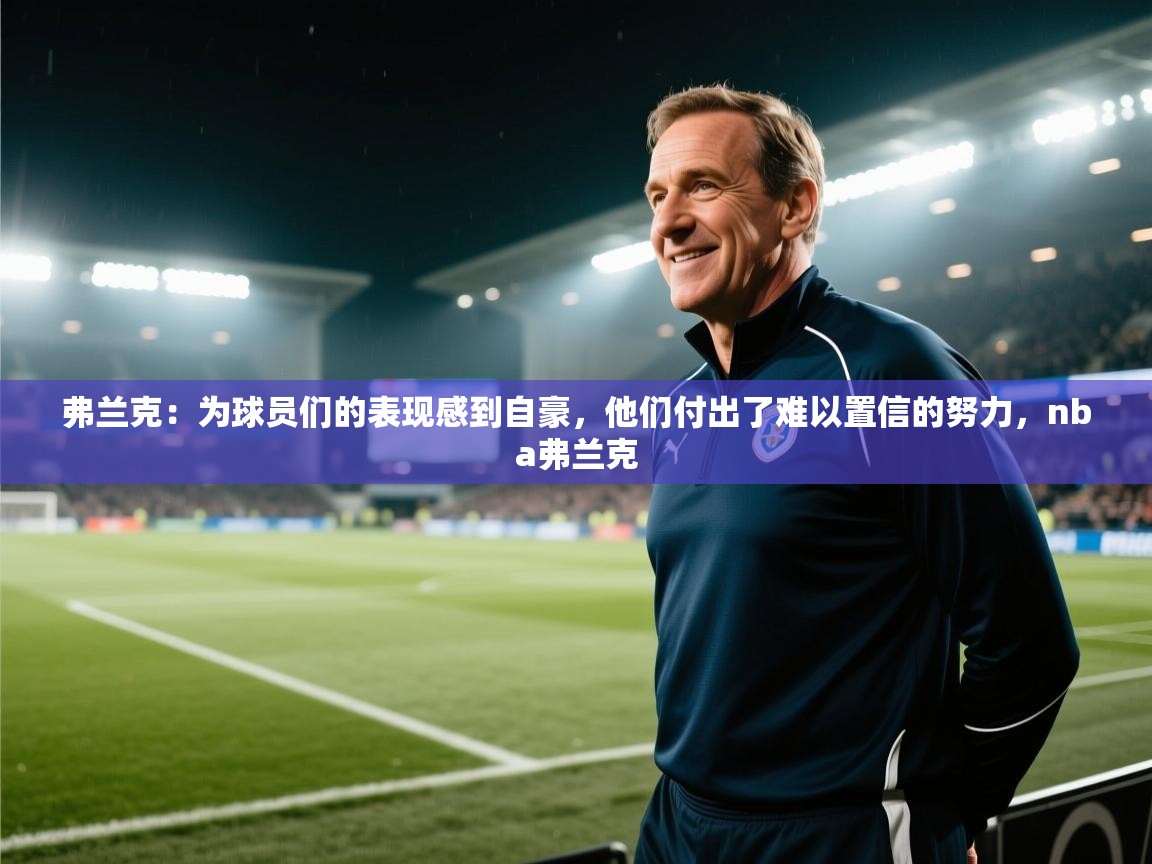 蓝鲸体育app电脑-弗兰克：为球员们的表现感到自豪，他们付出了难以置信的努力，nba弗兰克  第4张