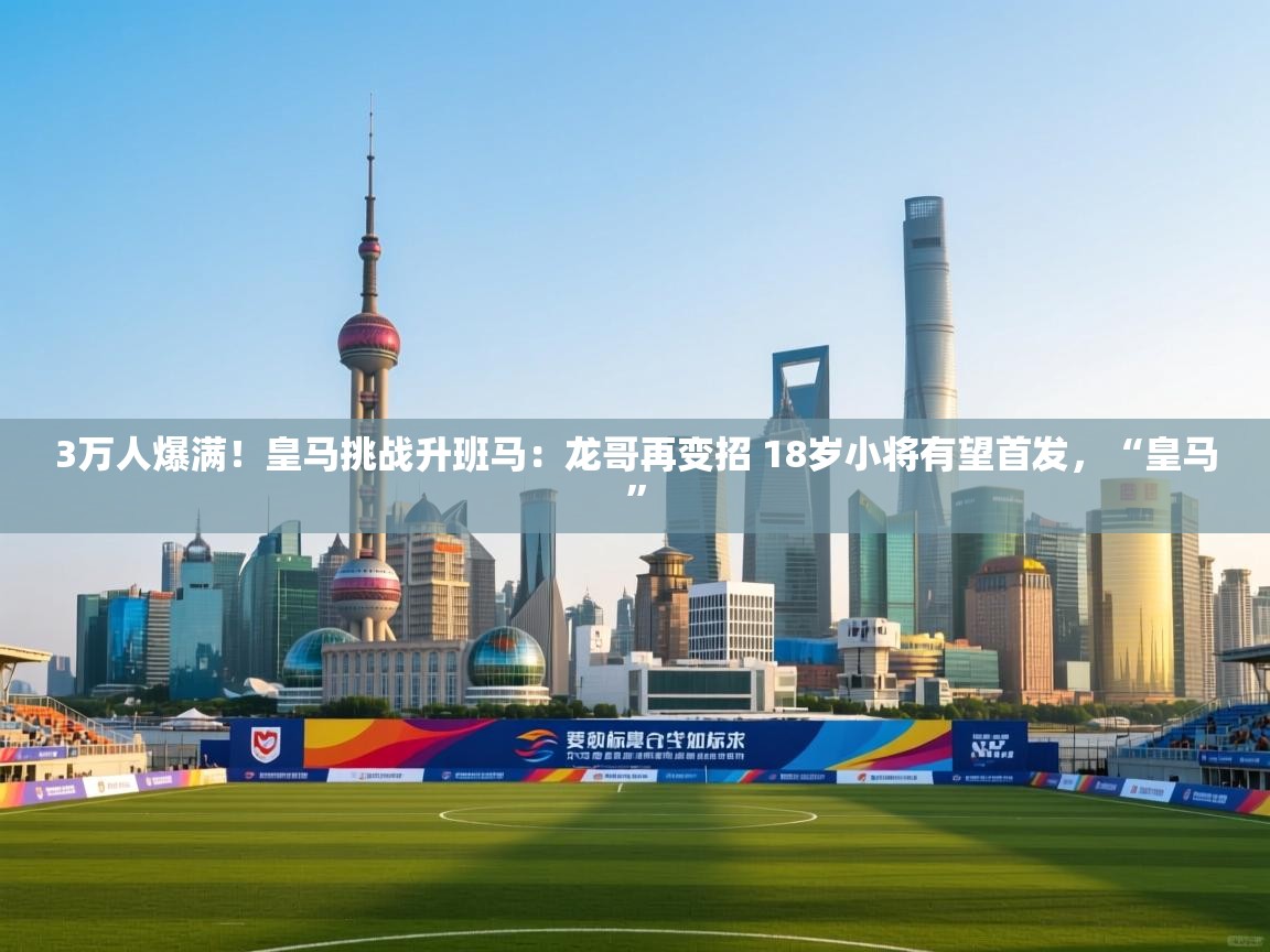 蓝鲸体育直播在线观看-3万人爆满！皇马挑战升班马：龙哥再变招 18岁小将有望首发，“皇马”  第2张