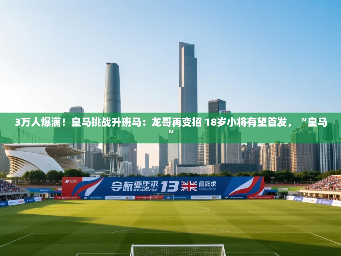 蓝鲸体育直播在线观看-3万人爆满！皇马挑战升班马：龙哥再变招 18岁小将有望首发，“皇马”  第3张