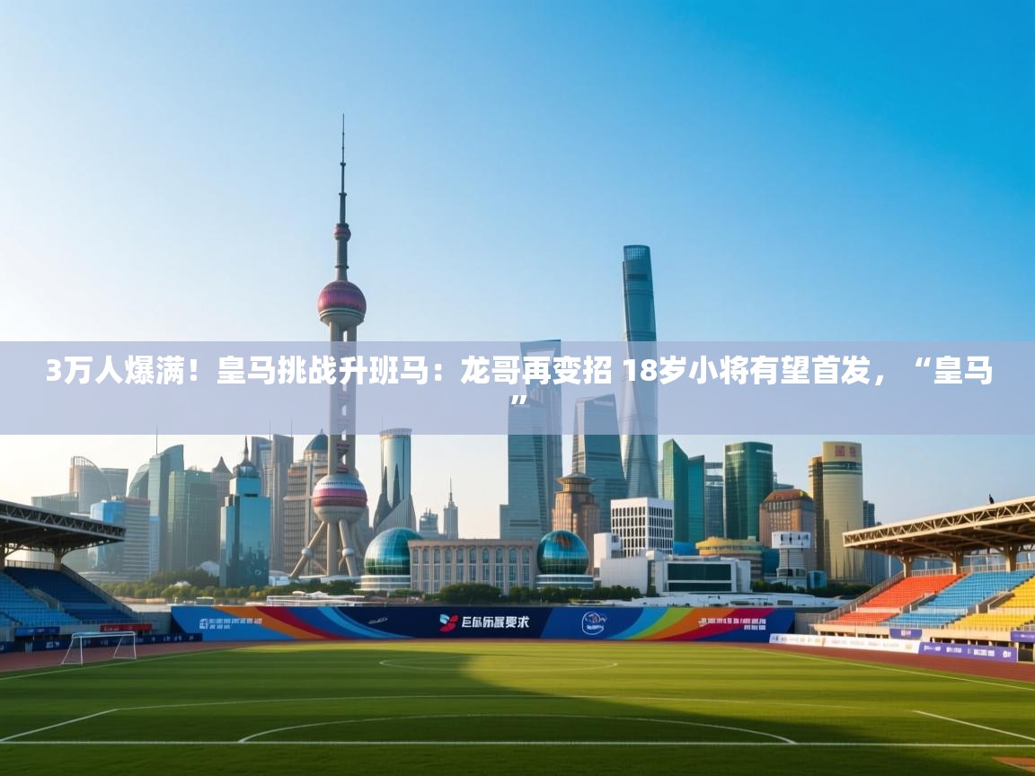 蓝鲸体育直播在线观看-3万人爆满！皇马挑战升班马：龙哥再变招 18岁小将有望首发，“皇马”  第4张