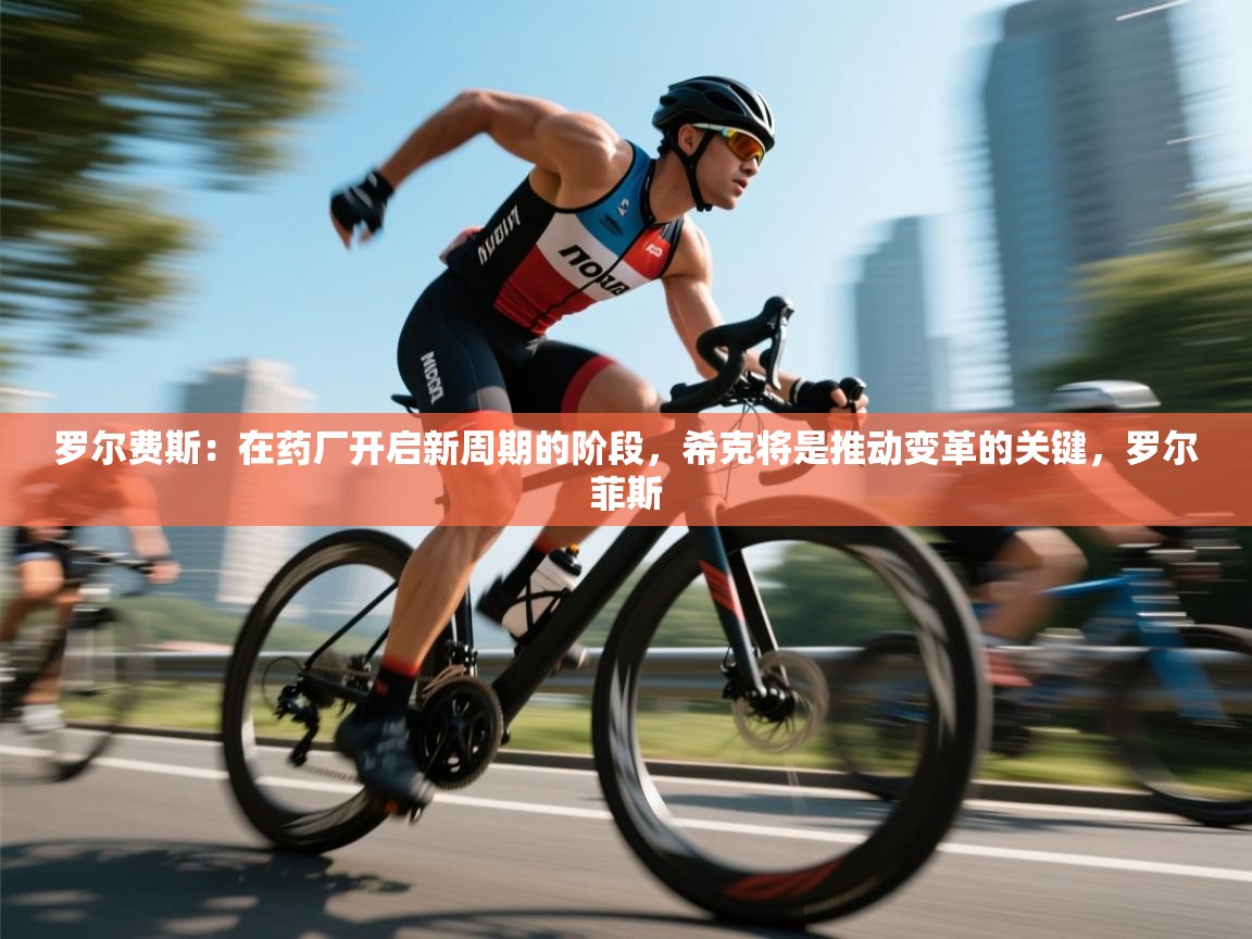 蓝鲸体育app官方下载-罗尔费斯:在药厂开启新周期的阶段,希克将是推动变革的关键,罗尔菲斯 第1张