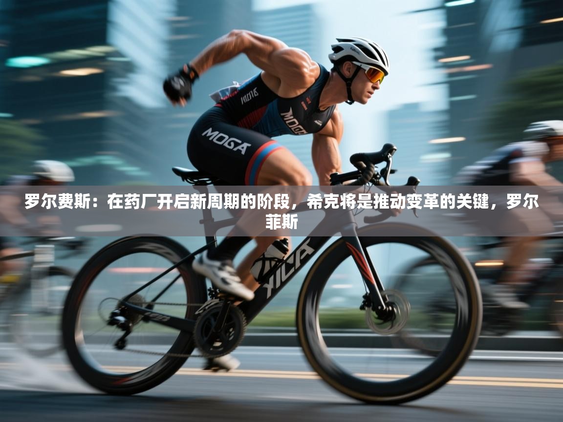 蓝鲸体育app官方下载-罗尔费斯:在药厂开启新周期的阶段,希克将是推动变革的关键,罗尔菲斯 第2张