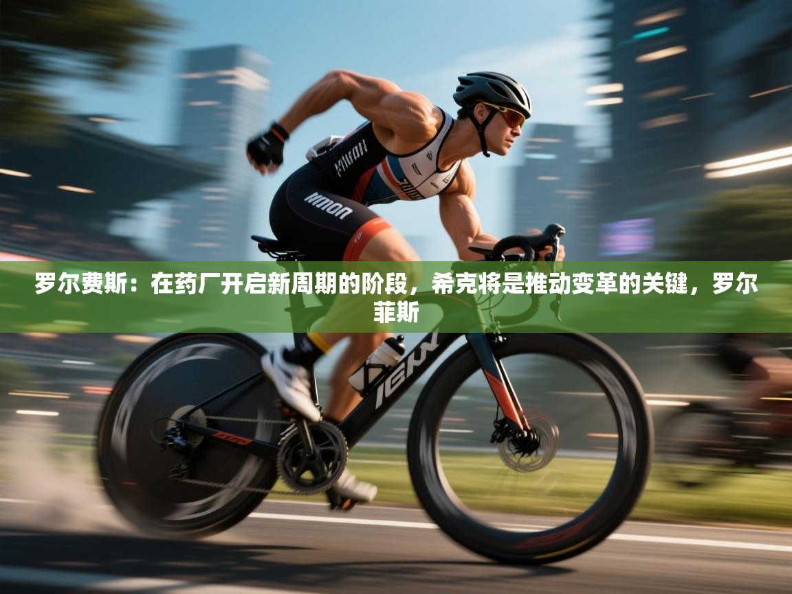 蓝鲸体育app官方下载-罗尔费斯:在药厂开启新周期的阶段,希克将是推动变革的关键,罗尔菲斯 第3张