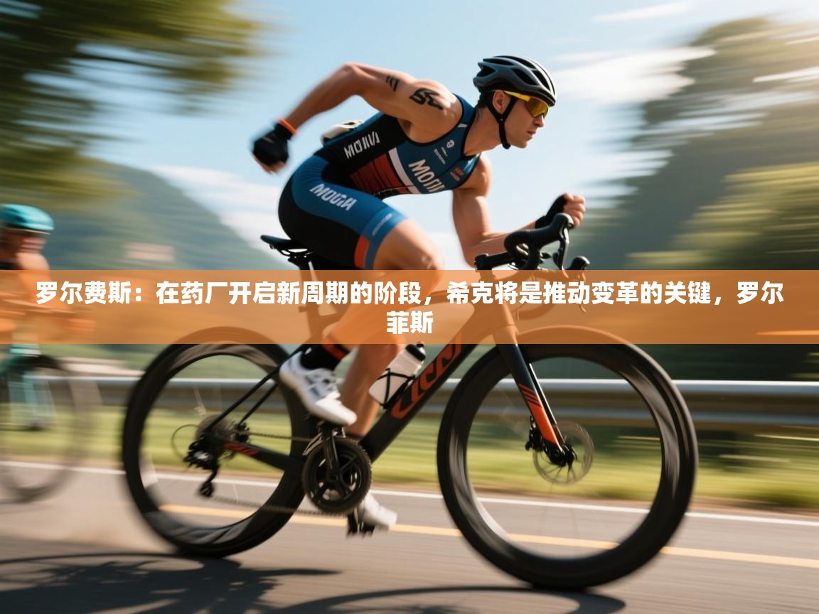 蓝鲸体育app官方下载-罗尔费斯:在药厂开启新周期的阶段,希克将是推动变革的关键,罗尔菲斯 第4张