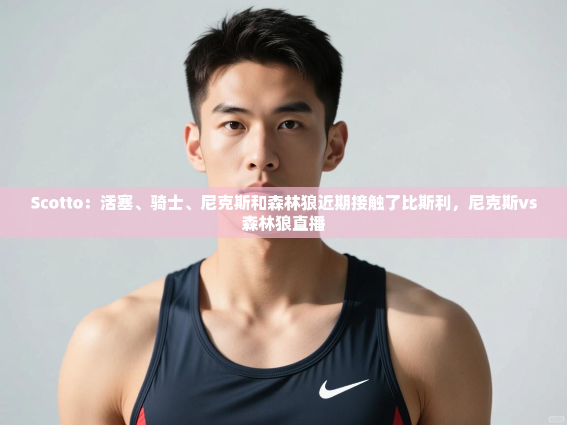 鲸鱼体育-Scotto:活塞、骑士、尼克斯和森林狼近期接触了比斯利,尼克斯vs森林狼直播 第1张