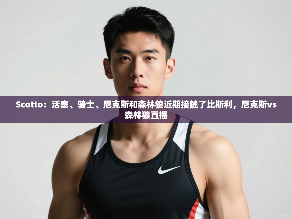 鲸鱼体育-Scotto:活塞、骑士、尼克斯和森林狼近期接触了比斯利,尼克斯vs森林狼直播 第2张