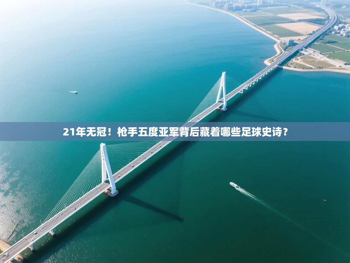 蓝鲸体育app下载电脑版官网-21年无冠！枪手五度亚军背后藏着哪些足球史诗？  第3张