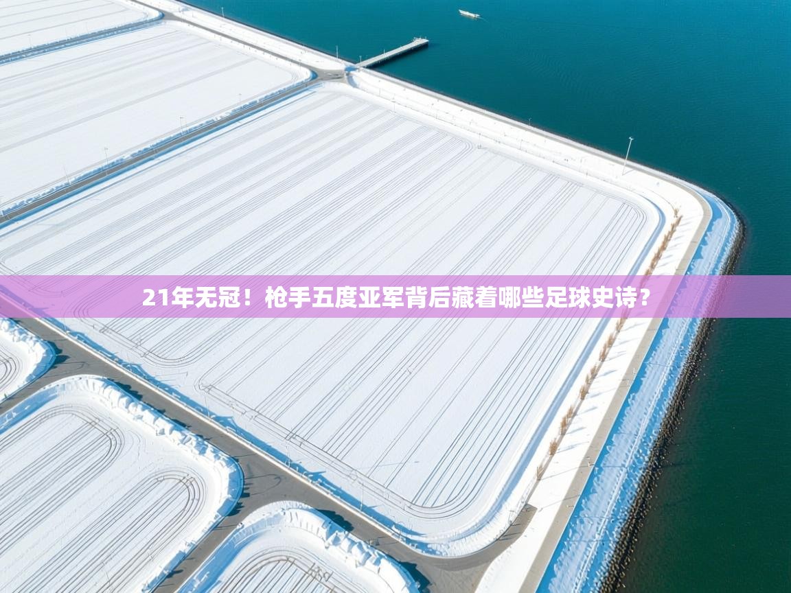 蓝鲸体育app下载电脑版官网-21年无冠！枪手五度亚军背后藏着哪些足球史诗？  第2张
