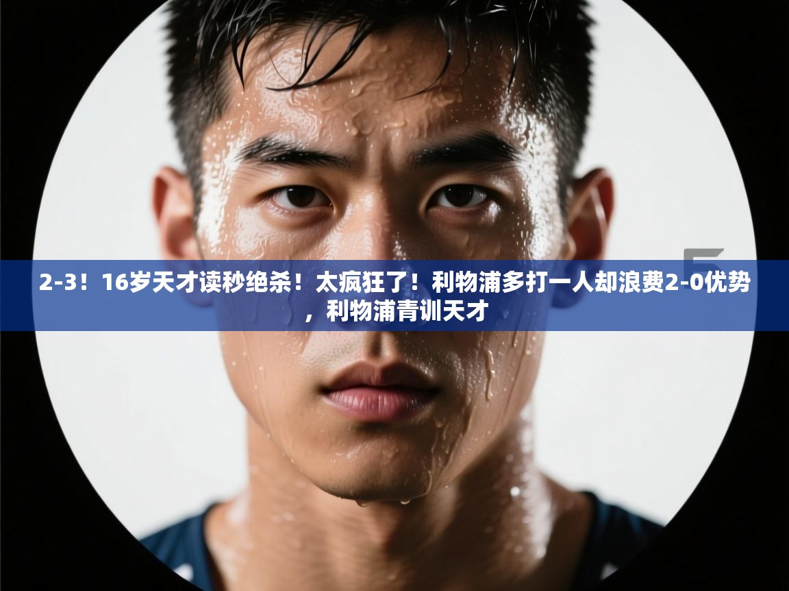 蓝鲸体育app下载-2-3！16岁天才读秒绝杀！太疯狂了！利物浦多打一人却浪费2-0优势，利物浦青训天才  第2张