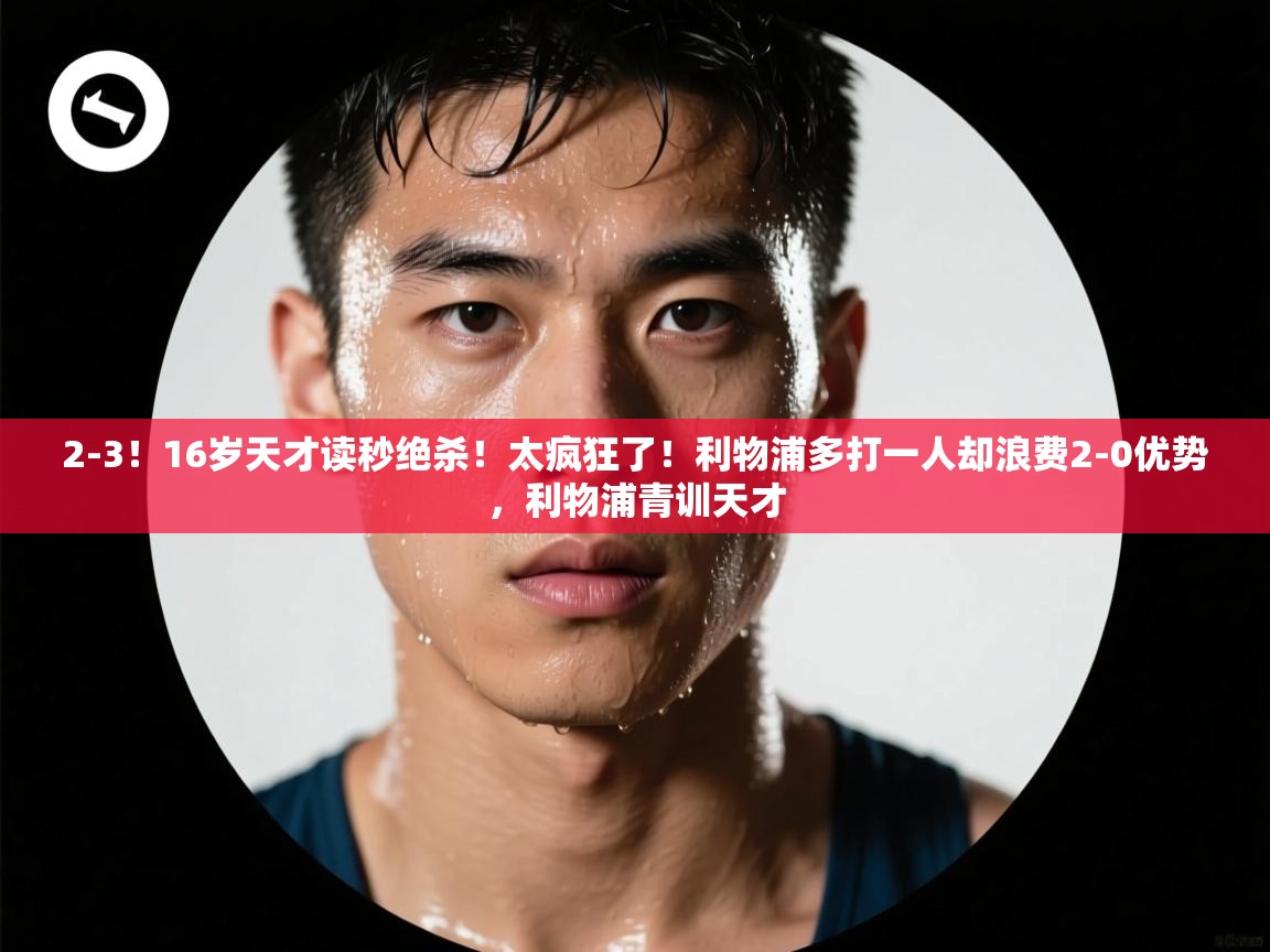 蓝鲸体育app下载-2-3！16岁天才读秒绝杀！太疯狂了！利物浦多打一人却浪费2-0优势，利物浦青训天才  第1张