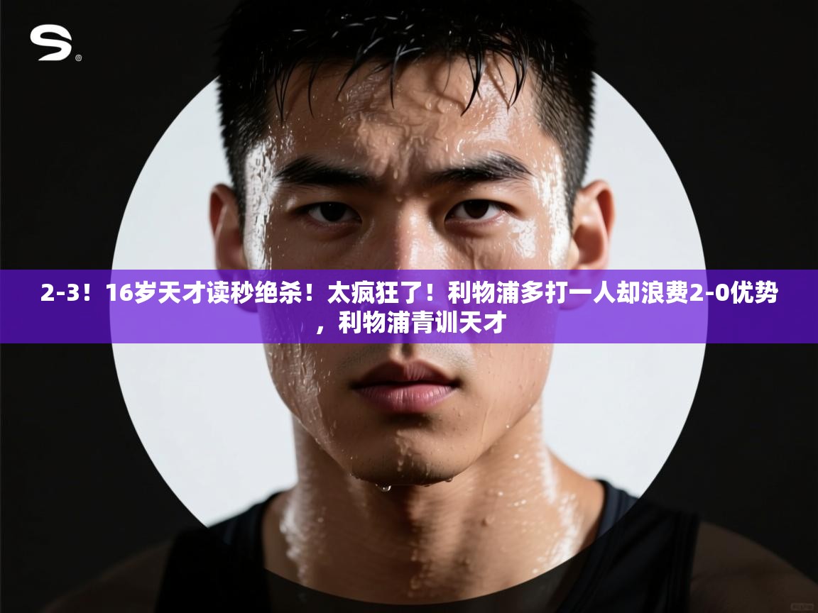 蓝鲸体育app下载-2-3！16岁天才读秒绝杀！太疯狂了！利物浦多打一人却浪费2-0优势，利物浦青训天才  第3张