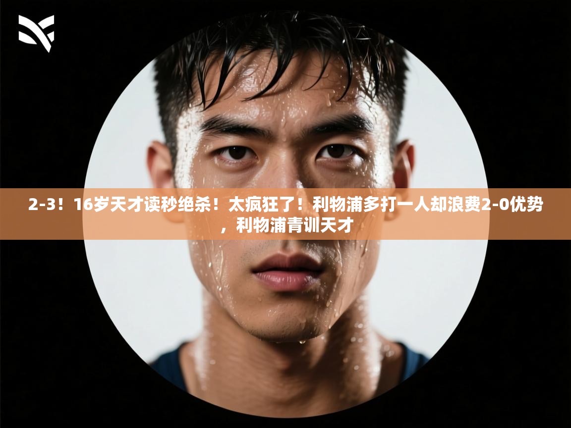 蓝鲸体育app下载-2-3！16岁天才读秒绝杀！太疯狂了！利物浦多打一人却浪费2-0优势，利物浦青训天才  第4张