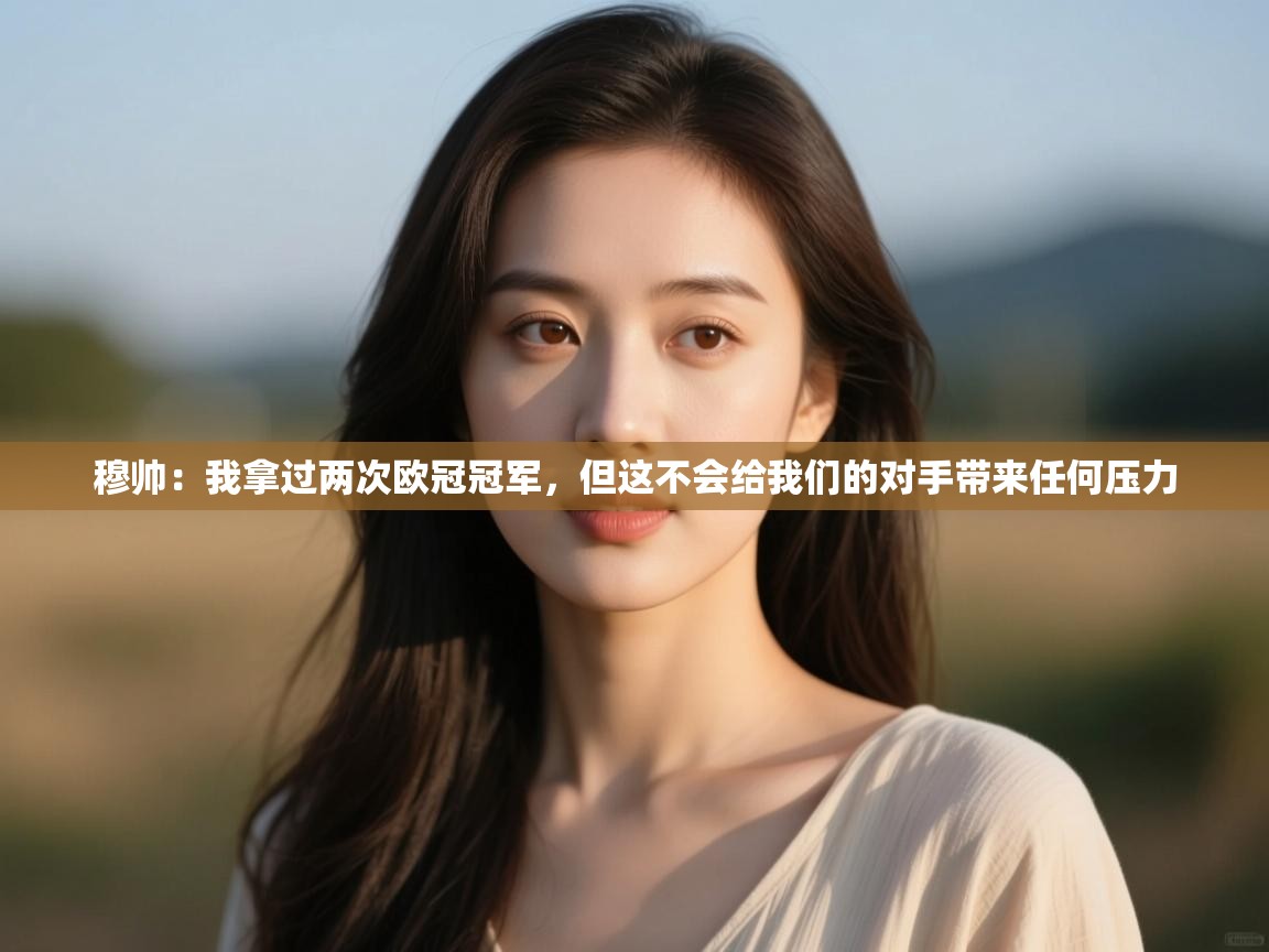 蓝鲸体育app-穆帅：我拿过两次欧冠冠军，但这不会给我们的对手带来任何压力  第1张