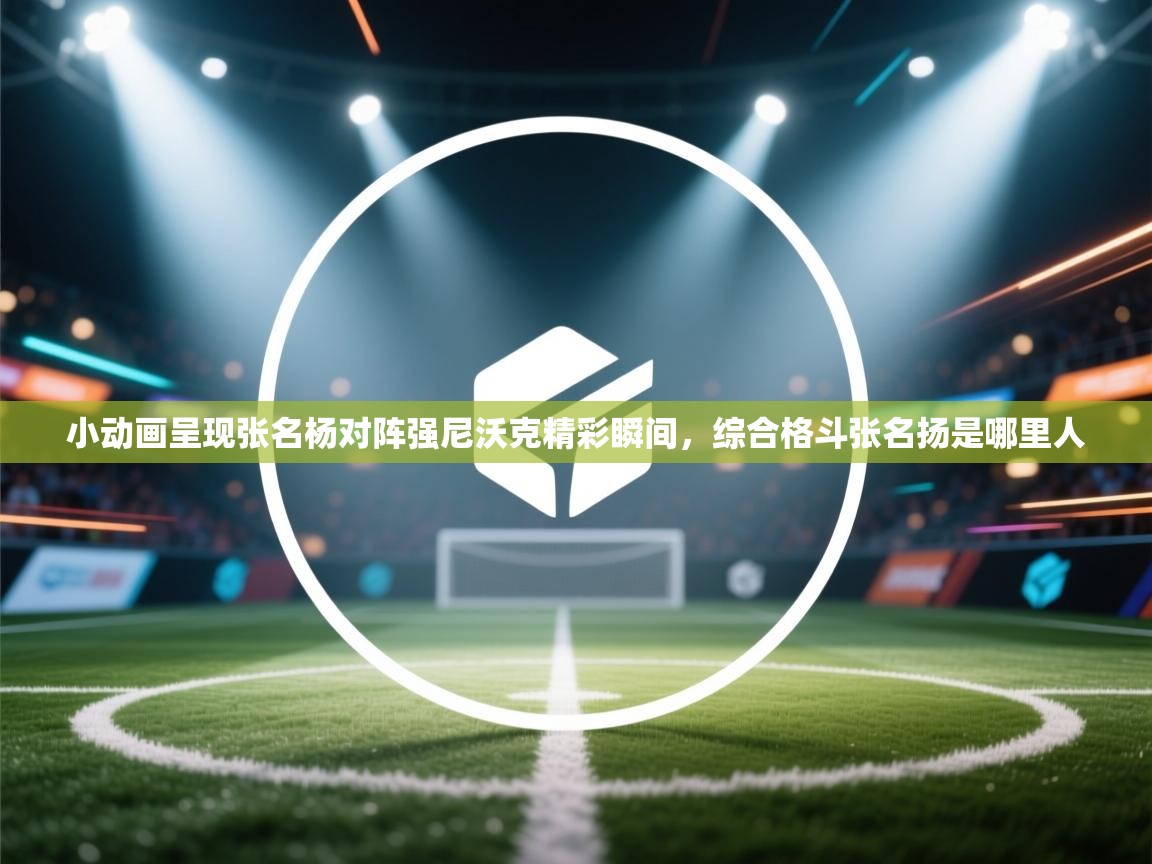 蓝鲸体育足球直播在线观看-小动画呈现张名杨对阵强尼沃克精彩瞬间，综合格斗张名扬是哪里人  第3张