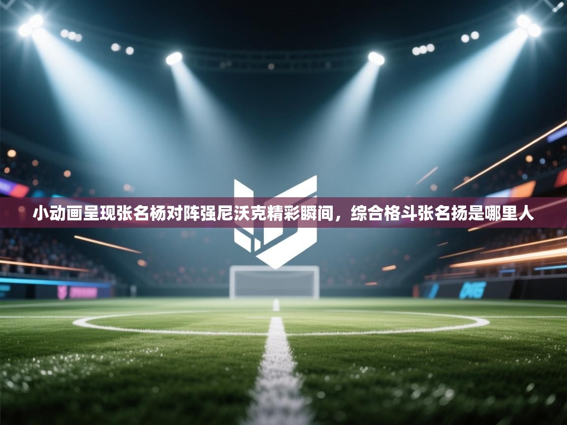 蓝鲸体育足球直播在线观看-小动画呈现张名杨对阵强尼沃克精彩瞬间，综合格斗张名扬是哪里人  第2张